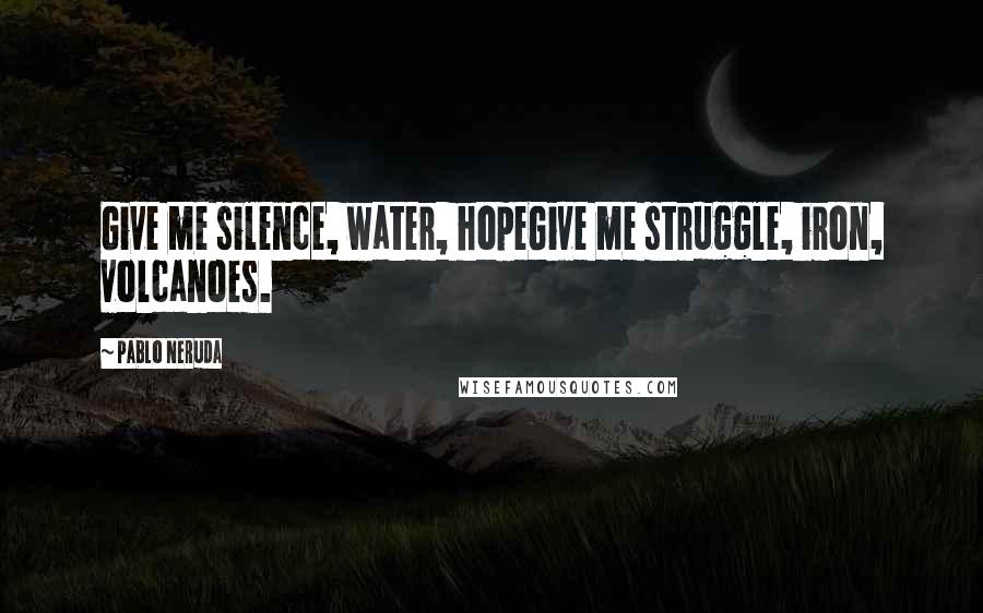 Pablo Neruda Quotes: Give me silence, water, hopeGive me struggle, iron, volcanoes.
