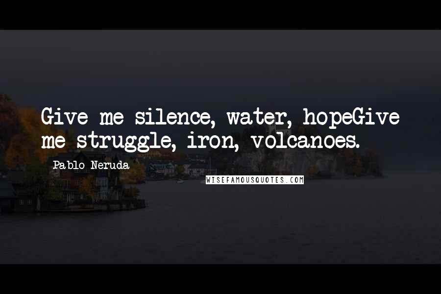 Pablo Neruda Quotes: Give me silence, water, hopeGive me struggle, iron, volcanoes.