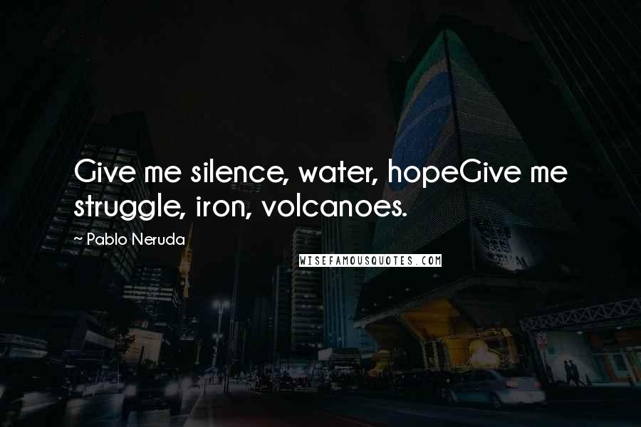 Pablo Neruda Quotes: Give me silence, water, hopeGive me struggle, iron, volcanoes.
