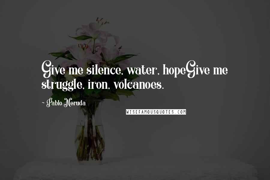 Pablo Neruda Quotes: Give me silence, water, hopeGive me struggle, iron, volcanoes.