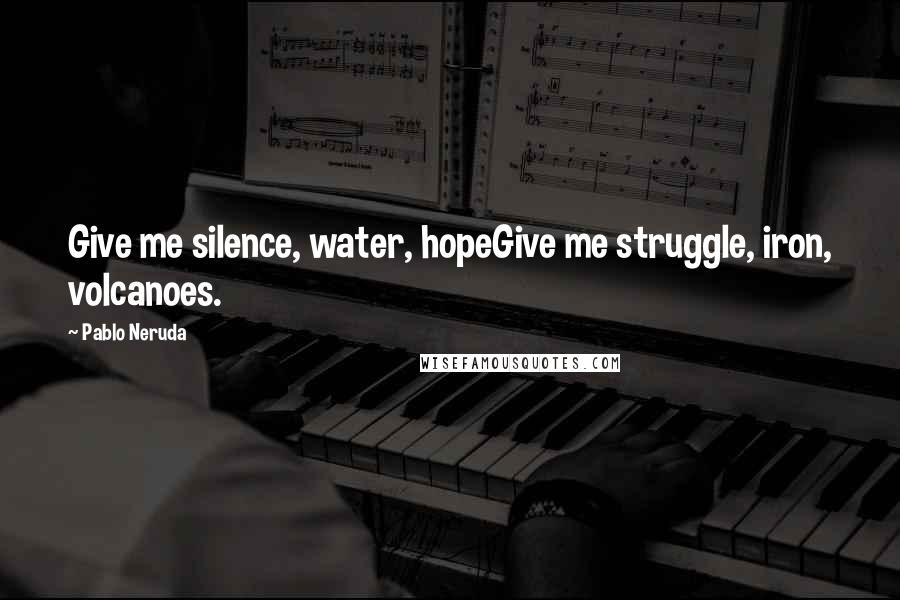 Pablo Neruda Quotes: Give me silence, water, hopeGive me struggle, iron, volcanoes.