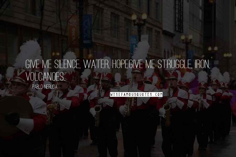 Pablo Neruda Quotes: Give me silence, water, hopeGive me struggle, iron, volcanoes.