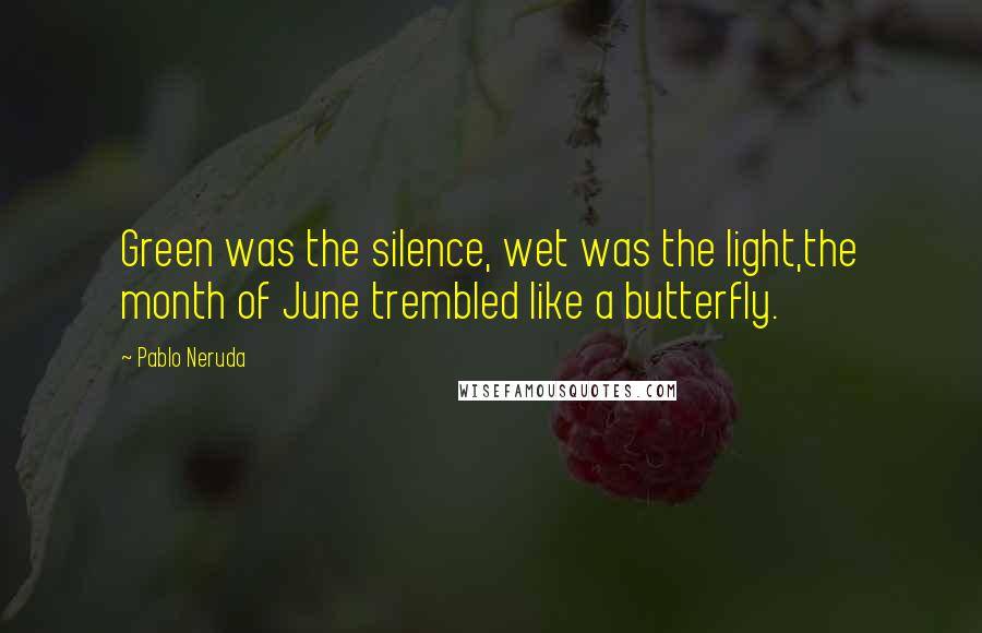 Pablo Neruda Quotes: Green was the silence, wet was the light,the month of June trembled like a butterfly.