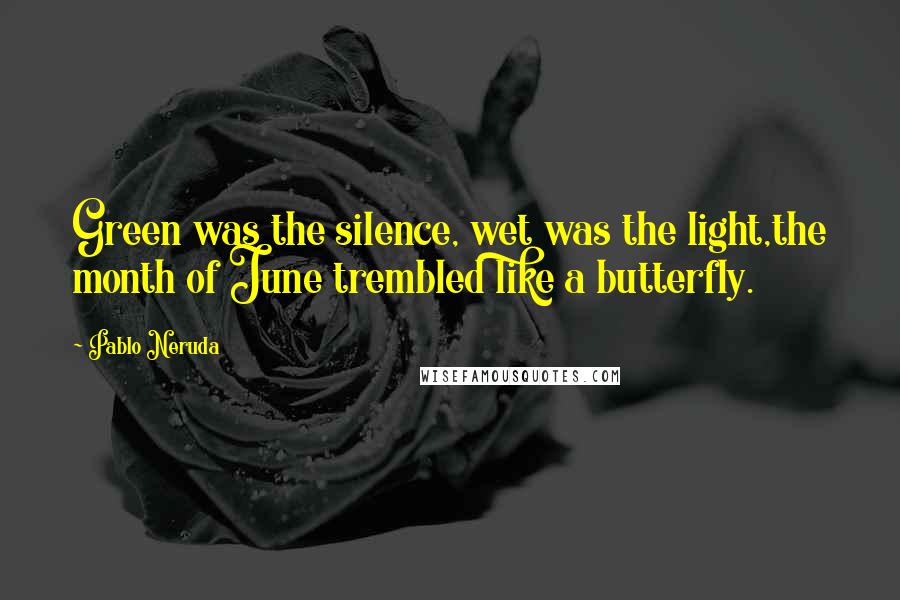 Pablo Neruda Quotes: Green was the silence, wet was the light,the month of June trembled like a butterfly.