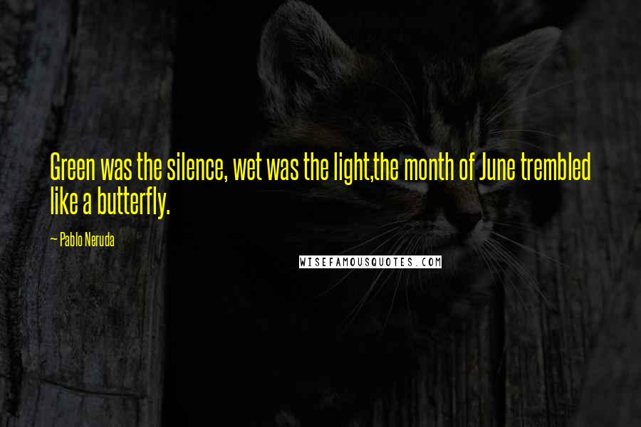 Pablo Neruda Quotes: Green was the silence, wet was the light,the month of June trembled like a butterfly.