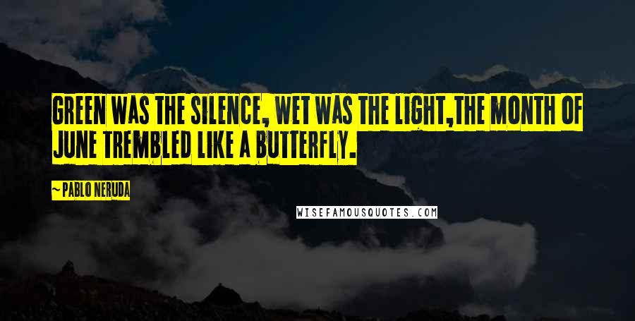 Pablo Neruda Quotes: Green was the silence, wet was the light,the month of June trembled like a butterfly.