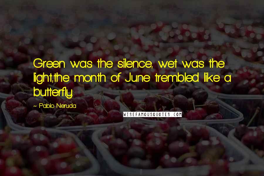 Pablo Neruda Quotes: Green was the silence, wet was the light,the month of June trembled like a butterfly.