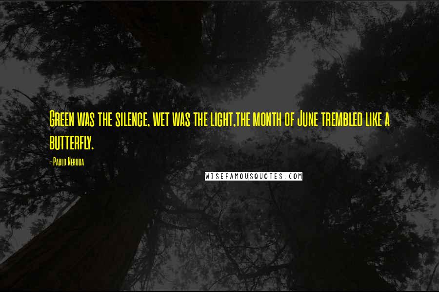 Pablo Neruda Quotes: Green was the silence, wet was the light,the month of June trembled like a butterfly.