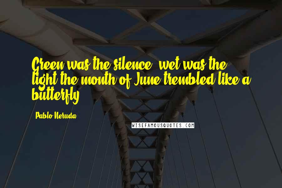 Pablo Neruda Quotes: Green was the silence, wet was the light,the month of June trembled like a butterfly.