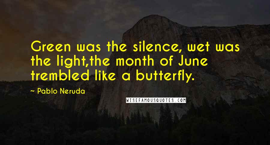 Pablo Neruda Quotes: Green was the silence, wet was the light,the month of June trembled like a butterfly.
