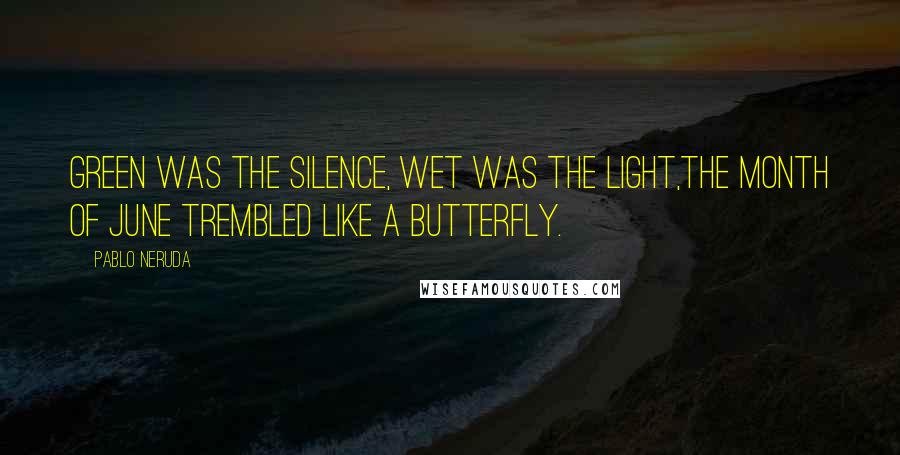 Pablo Neruda Quotes: Green was the silence, wet was the light,the month of June trembled like a butterfly.