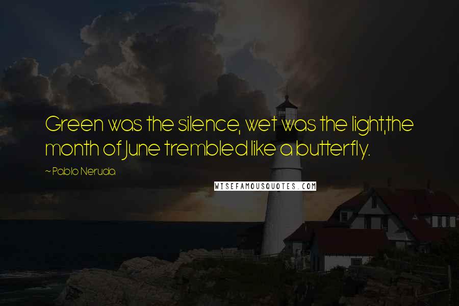 Pablo Neruda Quotes: Green was the silence, wet was the light,the month of June trembled like a butterfly.