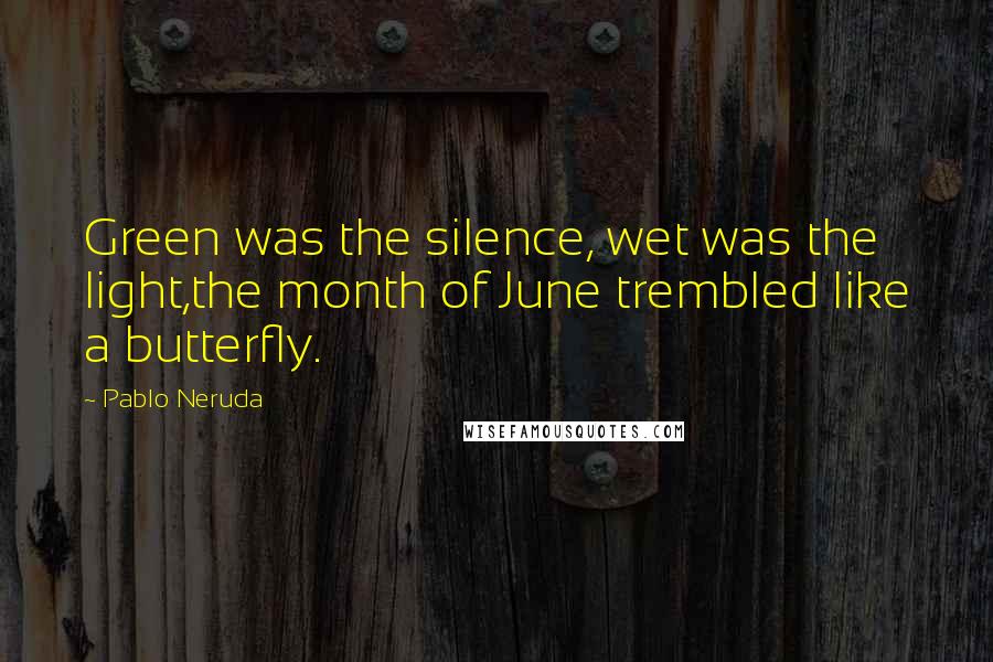 Pablo Neruda Quotes: Green was the silence, wet was the light,the month of June trembled like a butterfly.