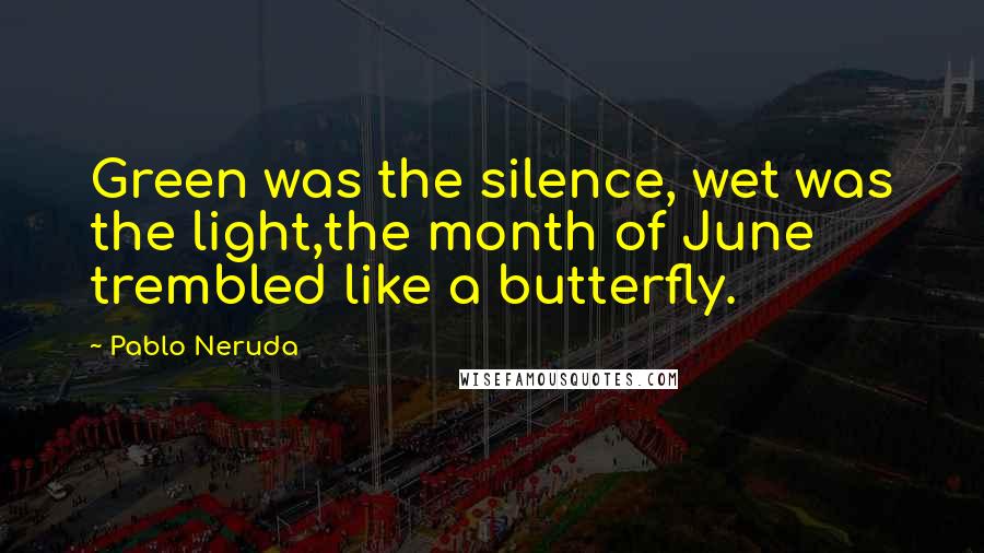 Pablo Neruda Quotes: Green was the silence, wet was the light,the month of June trembled like a butterfly.