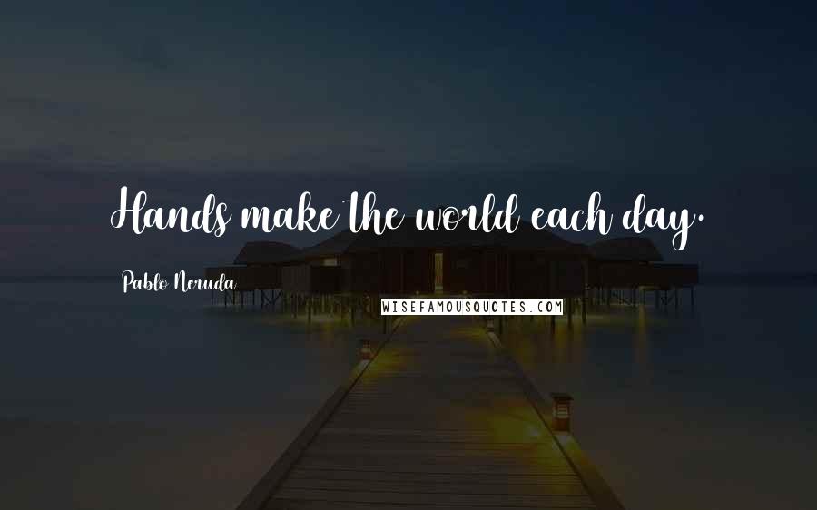 Pablo Neruda Quotes: Hands make the world each day.