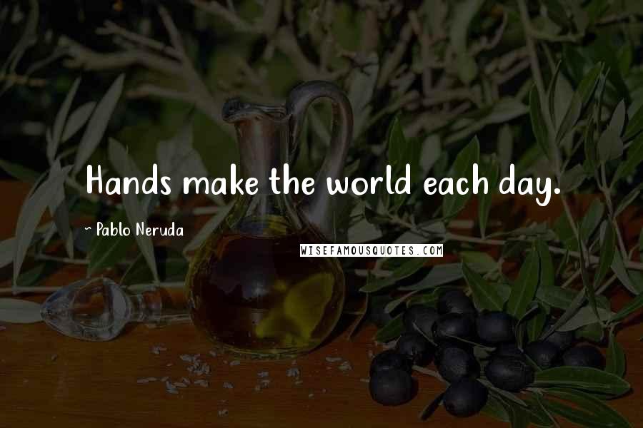 Pablo Neruda Quotes: Hands make the world each day.