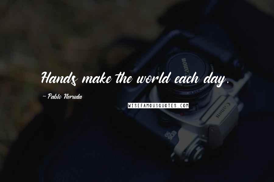 Pablo Neruda Quotes: Hands make the world each day.