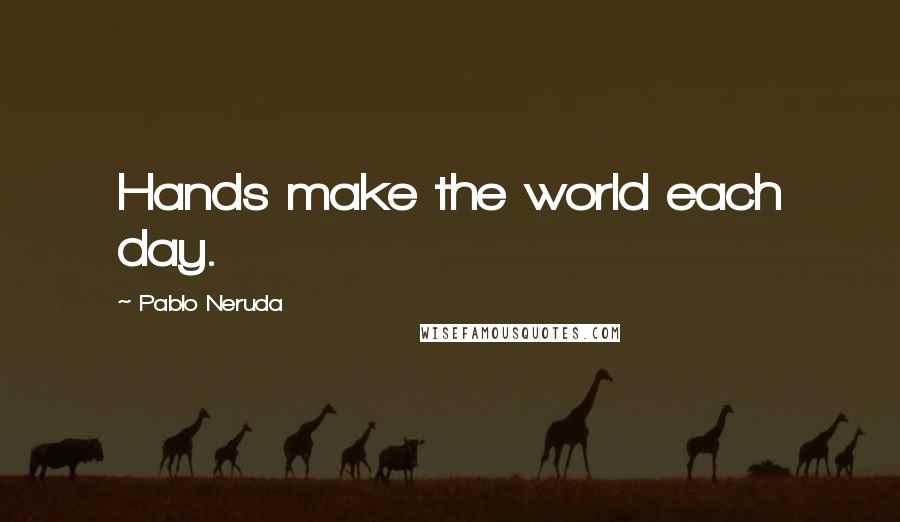 Pablo Neruda Quotes: Hands make the world each day.