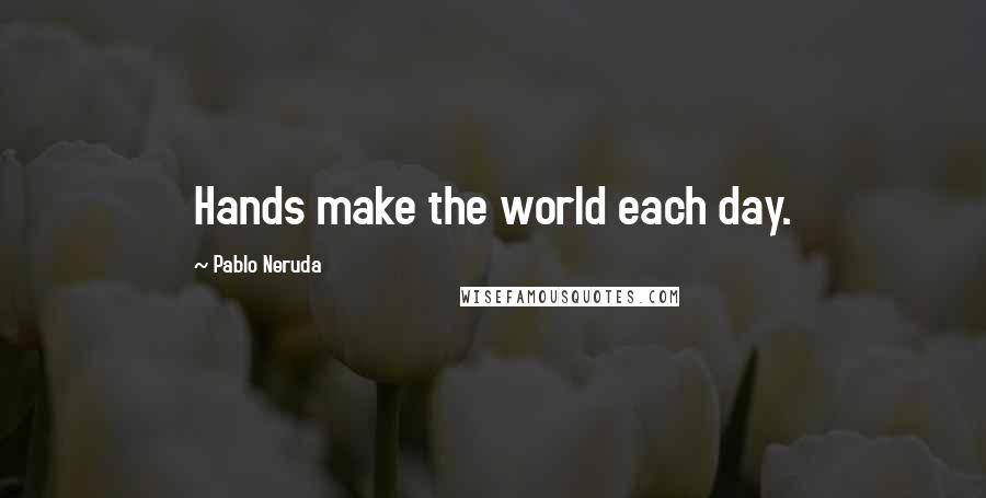 Pablo Neruda Quotes: Hands make the world each day.