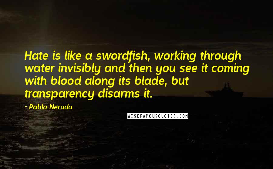 Pablo Neruda Quotes: Hate is like a swordfish, working through water invisibly and then you see it coming with blood along its blade, but transparency disarms it.