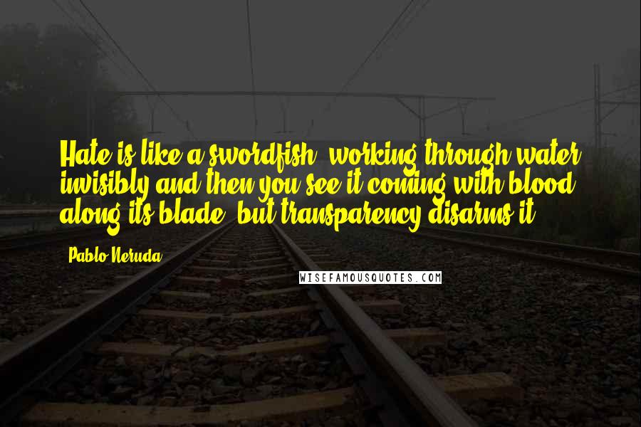 Pablo Neruda Quotes: Hate is like a swordfish, working through water invisibly and then you see it coming with blood along its blade, but transparency disarms it.