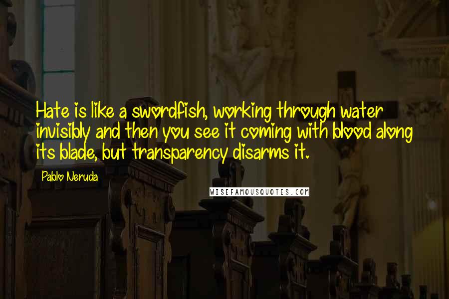 Pablo Neruda Quotes: Hate is like a swordfish, working through water invisibly and then you see it coming with blood along its blade, but transparency disarms it.