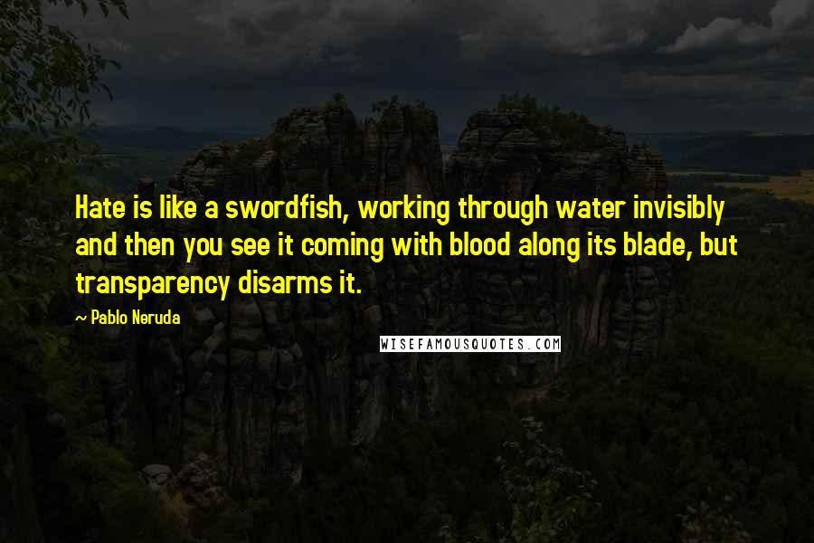 Pablo Neruda Quotes: Hate is like a swordfish, working through water invisibly and then you see it coming with blood along its blade, but transparency disarms it.