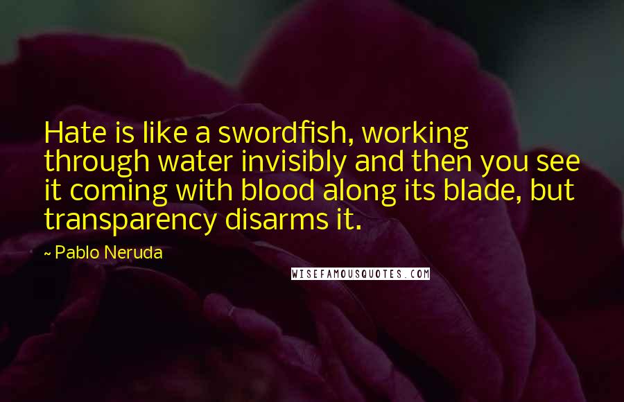 Pablo Neruda Quotes: Hate is like a swordfish, working through water invisibly and then you see it coming with blood along its blade, but transparency disarms it.