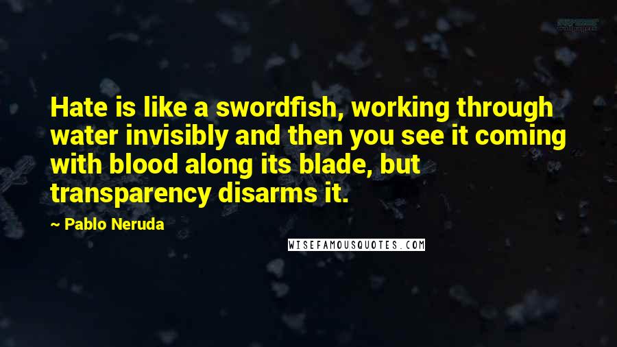 Pablo Neruda Quotes: Hate is like a swordfish, working through water invisibly and then you see it coming with blood along its blade, but transparency disarms it.