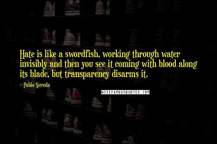 Pablo Neruda Quotes: Hate is like a swordfish, working through water invisibly and then you see it coming with blood along its blade, but transparency disarms it.