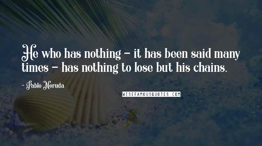 Pablo Neruda Quotes: He who has nothing - it has been said many times - has nothing to lose but his chains.