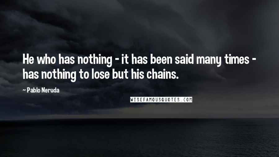 Pablo Neruda Quotes: He who has nothing - it has been said many times - has nothing to lose but his chains.