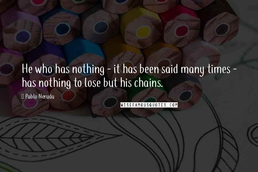 Pablo Neruda Quotes: He who has nothing - it has been said many times - has nothing to lose but his chains.