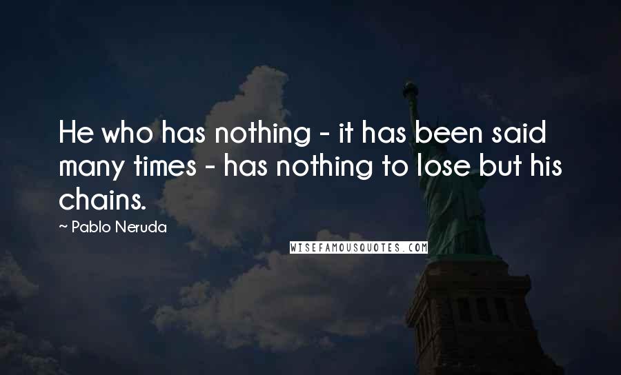 Pablo Neruda Quotes: He who has nothing - it has been said many times - has nothing to lose but his chains.