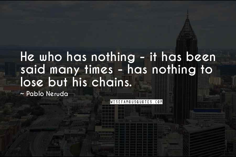 Pablo Neruda Quotes: He who has nothing - it has been said many times - has nothing to lose but his chains.