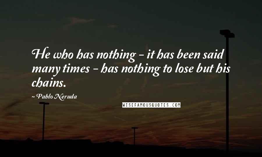 Pablo Neruda Quotes: He who has nothing - it has been said many times - has nothing to lose but his chains.