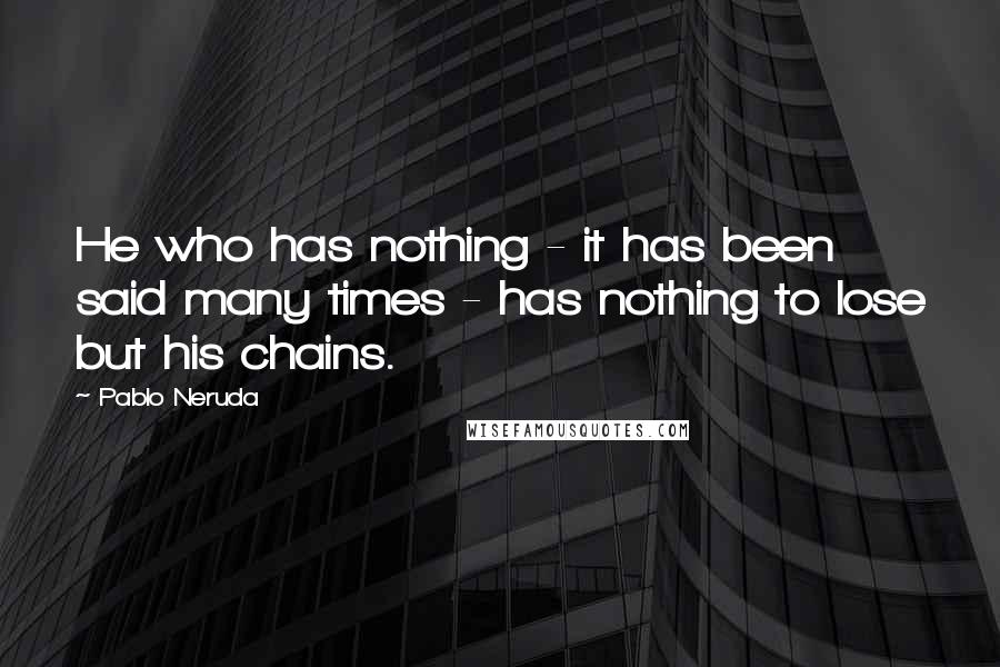 Pablo Neruda Quotes: He who has nothing - it has been said many times - has nothing to lose but his chains.