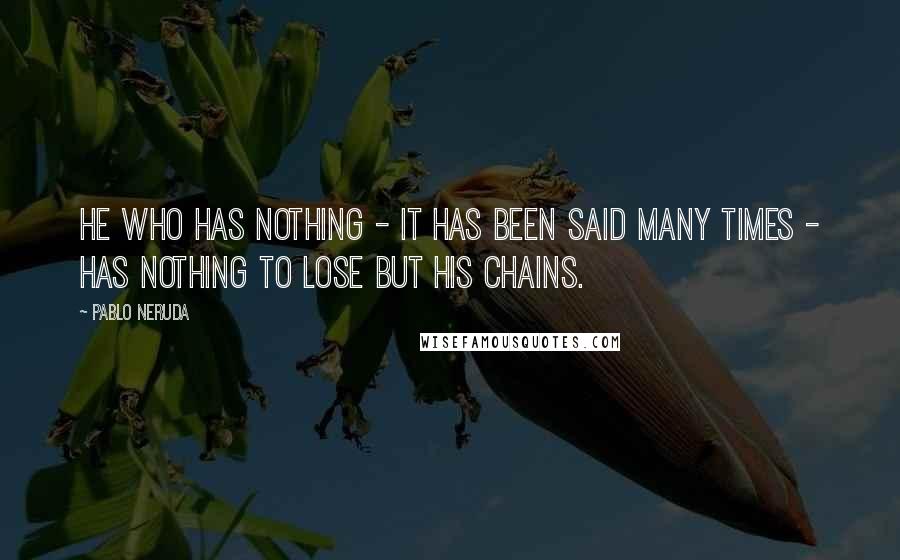 Pablo Neruda Quotes: He who has nothing - it has been said many times - has nothing to lose but his chains.