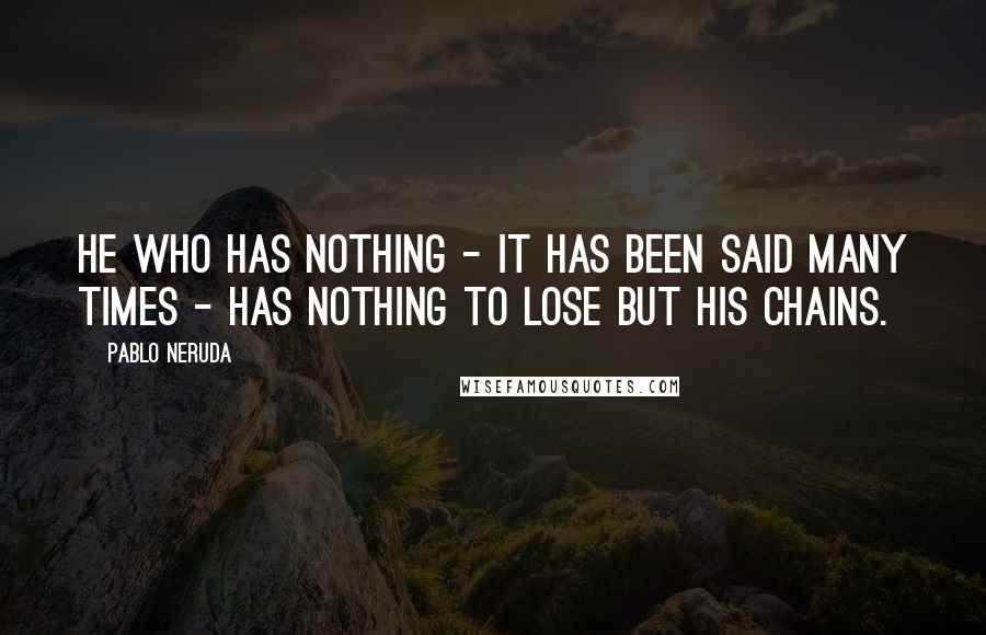 Pablo Neruda Quotes: He who has nothing - it has been said many times - has nothing to lose but his chains.