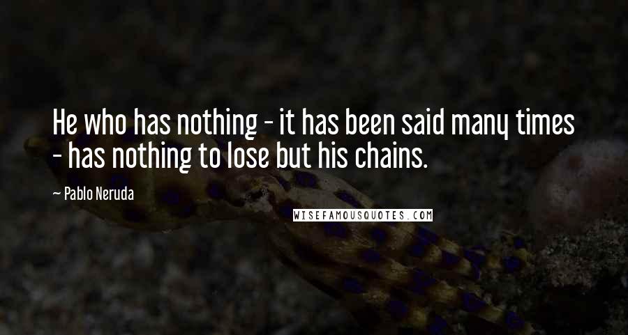 Pablo Neruda Quotes: He who has nothing - it has been said many times - has nothing to lose but his chains.