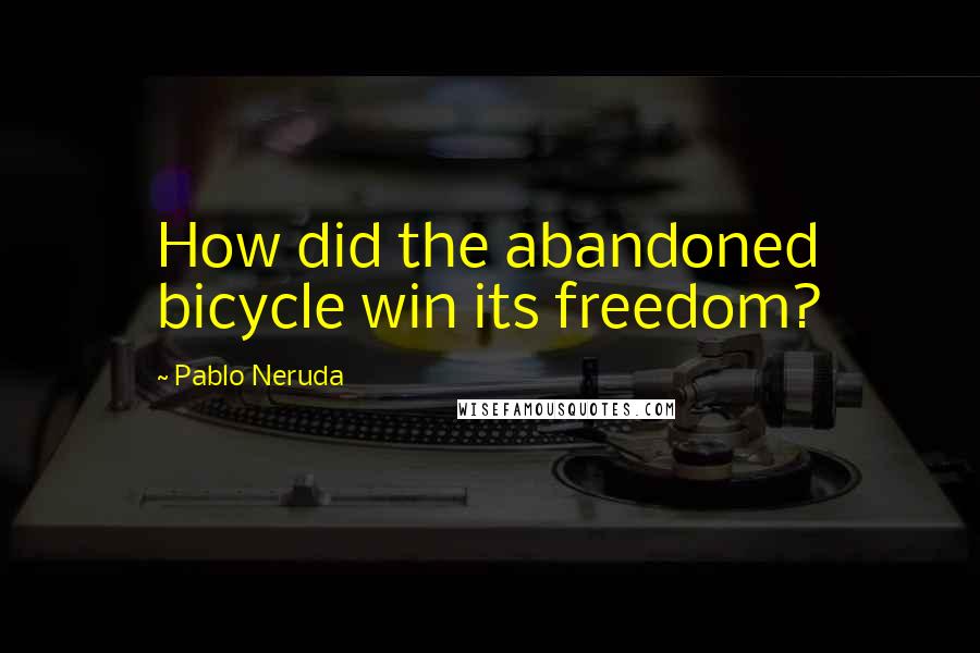 Pablo Neruda Quotes: How did the abandoned bicycle win its freedom?