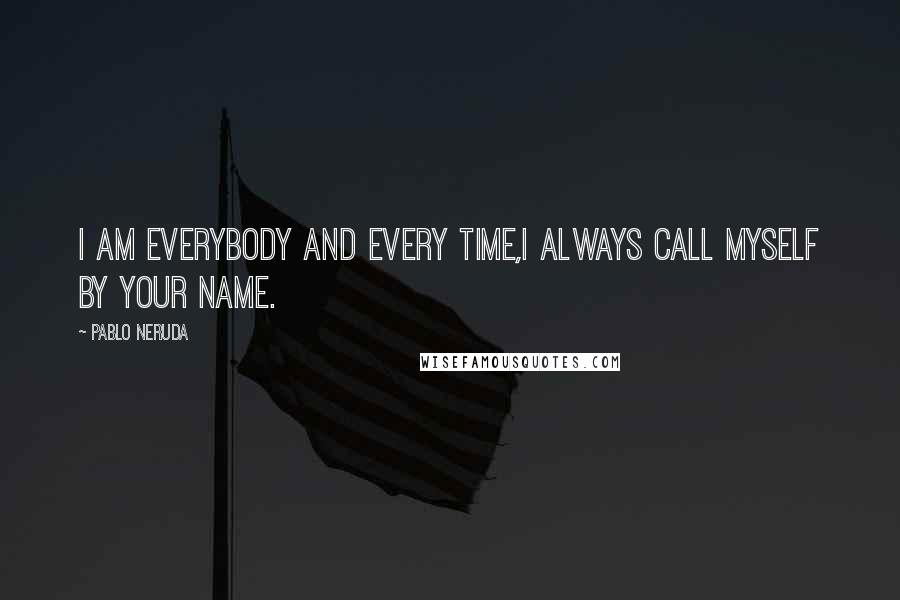 Pablo Neruda Quotes: I am everybody and every time,I always call myself by your name.