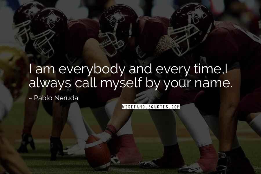 Pablo Neruda Quotes: I am everybody and every time,I always call myself by your name.