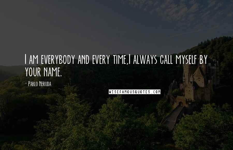 Pablo Neruda Quotes: I am everybody and every time,I always call myself by your name.