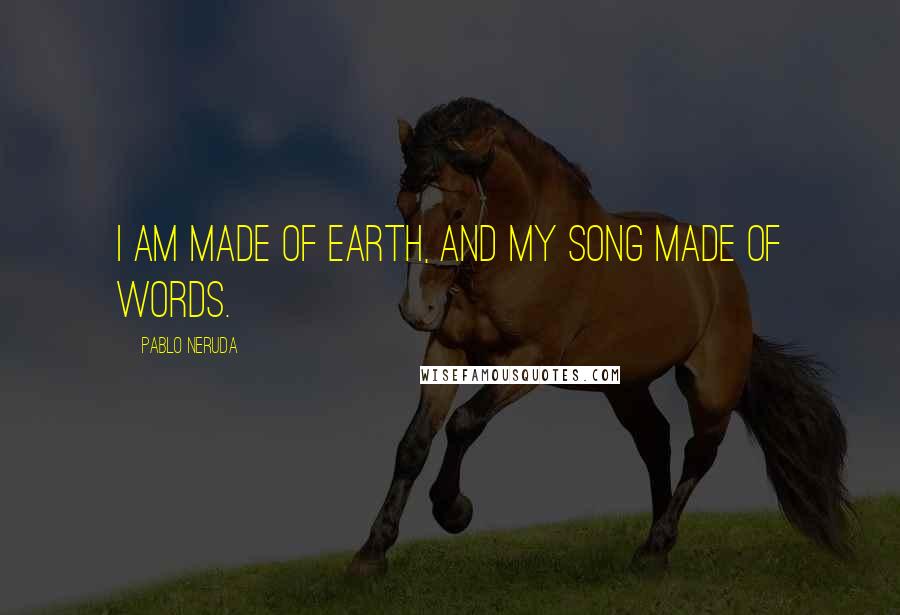 Pablo Neruda Quotes: I am made of earth, and my song made of words.