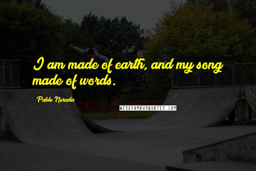 Pablo Neruda Quotes: I am made of earth, and my song made of words.