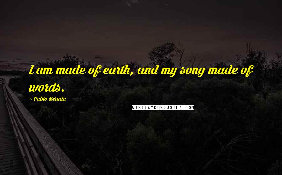 Pablo Neruda Quotes: I am made of earth, and my song made of words.