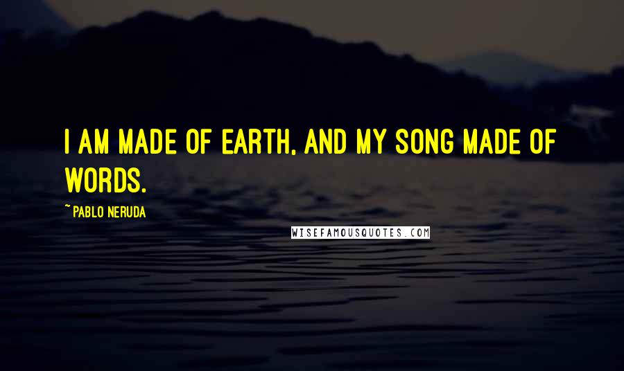 Pablo Neruda Quotes: I am made of earth, and my song made of words.