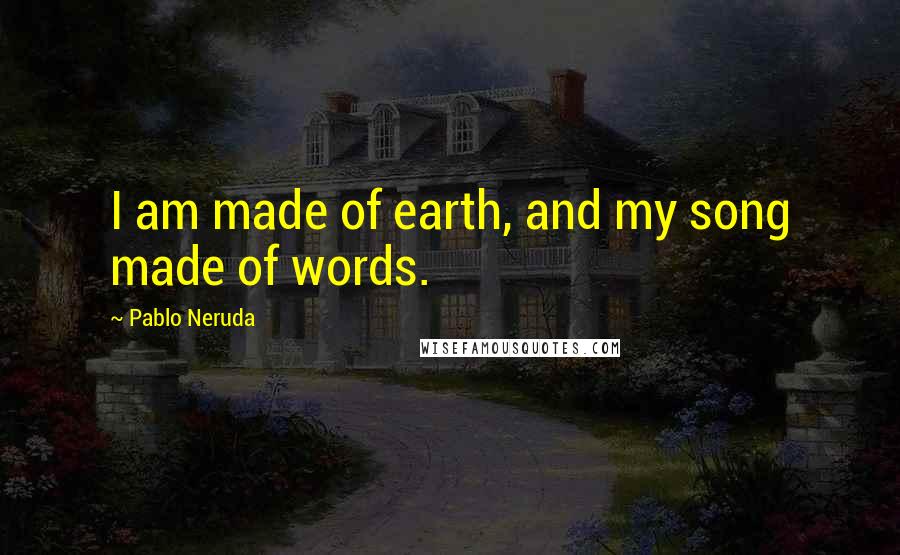 Pablo Neruda Quotes: I am made of earth, and my song made of words.