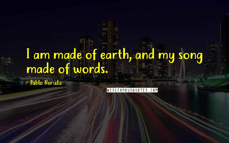 Pablo Neruda Quotes: I am made of earth, and my song made of words.